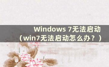 Windows 7无法启动（win7无法启动怎么办？）